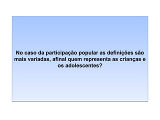 No caso da participação popular as definições são
mais variadas, afinal quem representa as crianças e
os adolescentes?

 