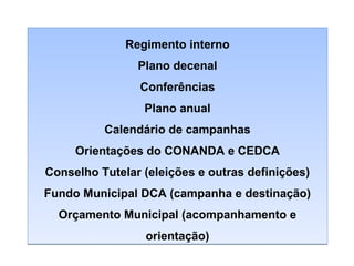 Regimento interno
Plano decenal
Conferências
Plano anual
Calendário de campanhas
Orientações do CONANDA e CEDCA
Conselho Tutelar (eleições e outras definições)
Fundo Municipal DCA (campanha e destinação)
Orçamento Municipal (acompanhamento e
orientação)

 