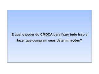 E qual o poder do CMDCA para fazer tudo isso e
fazer que cumpram suas determinações?

 