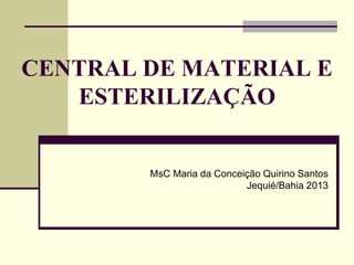 CENTRAL DE MATERIAL E
ESTERILIZAÇÃO
MsC Maria da Conceição Quirino Santos
Jequié/Bahia 2013
 