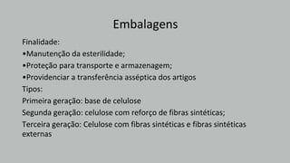 Embalagens
externas
Finalidade:
•Manutenção da esterilidade;
•Proteção para transporte e armazenagem;
•Providenciar a transferência asséptica dos artigos
Tipos:
Primeira geração: base de celulose
Segunda geração: celulose com reforço de fibras sintéticas;
Terceira geração: Celulose com fibras sintéticas e fibras sintéticas
 