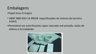 Embalagens
•Papel Grau Cirúrgico
•
•Permeável aos esterilizantes vapor saturado sob pressão, óxido de
ABNT NBR ISSO 14.9901B: especificações de sistema de barreira
estéril;
etileno e formaldeído.
 