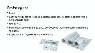 Tyvek
•
• Composto de fibras finas de polipropileno de alta densidade formado
pela ação do calor;
• ISO 11.607
• Permeável ao óxido de etileno, peróxido de hidrogênio, formaldeído e
radiação;
• Resistente a tração e selagem eficiente.
Embalagens
 