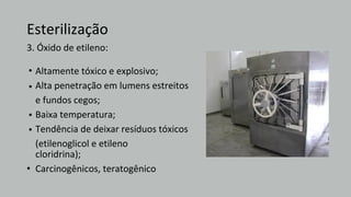 Altamente tóxico e explosivo;
Alta penetração em lumens estreitos
e fundos cegos;
Baixa temperatura;
Tendência de deixar resíduos tóxicos
(etilenoglicol e etileno
cloridrina);
Carcinogênicos, teratogênico
Esterilização
3. Óxido de etileno:
•
•
•
•
•
 