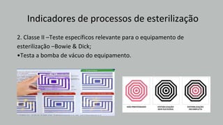 Indicadores de processos de esterilização
2. Classe II –Teste específicos relevante para o equipamento de
esterilização –Bowie & Dick;
•Testa a bomba de vácuo do equipamento.
 