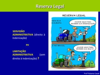 Profª Roberta Casali
SERVIDÃO
ADMINISTRATIVA (direito à
indenização)
ou
LIMITAÇÃO
ADMINISTRATIVA (sem
direito à indenização) ?
Reserva LegalReserva Legal
 