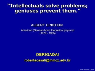 Profª Roberta Casali
““Intellectuals solve problems;Intellectuals solve problems;
geniuses prevent them.”geniuses prevent them.”
ALBERT EINSTEINALBERT EINSTEIN
American (German-born) theoretical physicistAmerican (German-born) theoretical physicist
(1879 - 1955)(1879 - 1955)
OBRIGADA!OBRIGADA!
robertacasali@mmcz.adv.brrobertacasali@mmcz.adv.br
 