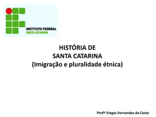 HISTÓRIA DE
SANTA CATARINA
(Imigração e pluralidade étnica)
Profº Viegas Fernandes da Costa
 