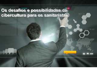 Os desafios e possibilidades da
cibercultura para os sanitaristas
 