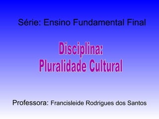 Série: Ensino Fundamental Final Disciplina:  Pluralidade Cultural Professora:  Francisleide Rodrigues dos Santos 