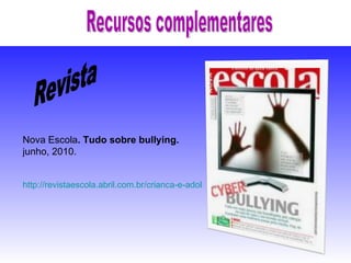 Recursos complementares 1º grupo:  Revista Nova Escola . Tudo sobre bullying.  junho, 2010. http://revistaescola.abril.com.br/crianca-e-adolescente/comportamento/tudo-bullying-433208.shtml 