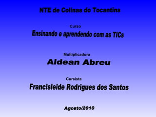 Francisleide Rodrigues dos Santos Cursista Multiplicadora Aldean Abreu NTE de Colinas do Tocantins Curso Ensinando e aprendendo com as TICs Agosto/2010 