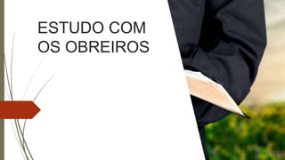 ESTUDO COM
OS OBREIROS
 
