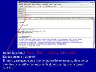 Retire do assunto  “EN” ,  “ENC” ,  “FWD” ,  “RE” ,  “RES” Deixe somente o assunto. É muito  deselegante  esse tipo de indicação no assunto, além de ser uma forma de utilizarem os e-mails de seus amigos para passar SPAMS. 
