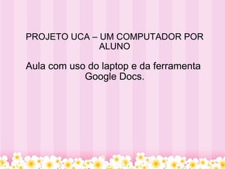 PROJETO UCA – UM COMPUTADOR POR ALUNO Aula com uso do laptop e da ferramenta  Google Docs. 