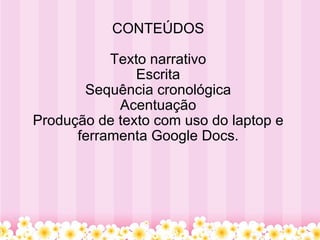 CONTEÚDOS Texto narrativo Escrita Sequência cronológica Acentuação Produção de texto com uso do laptop e ferramenta Google Docs. 