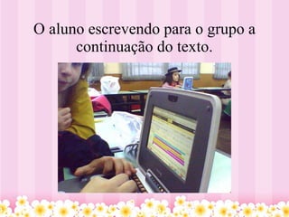 O aluno escrevendo para o grupo a continuação do texto. 