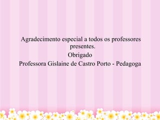 Agradecimento especial a todos os professores presentes. Obrigado Professora Gislaine de Castro Porto - Pedagoga 
