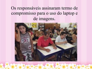 Os responsáveis assinaram termo de compromisso para o uso do laptop e de imagens . 