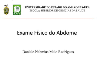 Exame Físico do Abdome
Daniele Nahmias Melo Rodrigues
UNIVERSIDADE DO ESTADO DO AMAZONAS-UEA
ESCOLA SUPERIOR DE CIENCIAS DA SAUDE
 