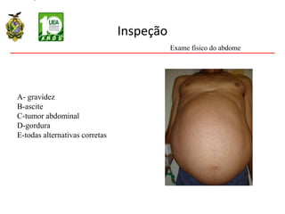 Inspeção
A- gravidez
B-ascite
C-tumor abdominal
D-gordura
E-todas alternativas corretas
Exame físico do abdome
 