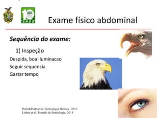 Exame físico abdominal
Sequência do exame:
1) Inspeção
Despida, boa iluminacao
Seguir sequencia
Gastar tempo
Porto&Porto et al. Semiologia Médica ; 2013.
Lisboa et al. Tratado de Semiologia; 2014
 