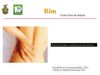 Rim
unho percussão de Murphy
Sinal de Giordano: punho-percurssão dolorosa
Exame físico do abdome
Porto&Porto et al. Semiologia Médica ; 2013.
Lisboa et al. Tratado de Semiologia; 2014
 