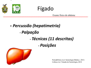 Fígado
- Percussão (hepatimetria)
- Palpação
- Técnicas (11 descritas)
- Posições
Exame físico do abdome
Porto&Porto et al. Semiologia Médica ; 2013.
Lisboa et al. Tratado de Semiologia; 2014
 