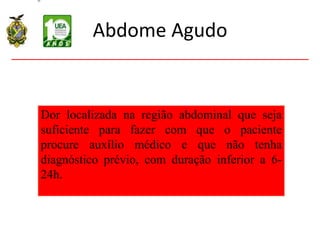 Abdome Agudo
Dor localizada na região abdominal que seja
suficiente para fazer com que o paciente
procure auxílio médico e que não tenha
diagnóstico prévio, com duração inferior a 6-
24h.
 