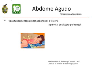 Abdome Agudo
• tipos fundamentais de dor abdominal: a visceral
a parietal ou víscero-peritoneal
Síndromes Abdominais
Porto&Porto et al. Semiologia Médica ; 2013.
Lisboa et al. Tratado de Semiologia; 2014
 
