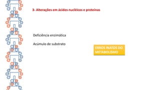 Deficiência enzimática
Acúmulo de substrato
3- Alterações em ácidos nucléicos e proteínas
ERROS INATOS DO
METABOLISMO
 