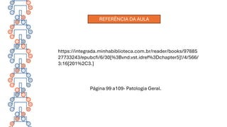 https://integrada.minhabiblioteca.com.br/reader/books/97885
27733243/epubcfi/6/30[%3Bvnd.vst.idref%3Dchapter5]!/4/566/
3:16[201%2C3.]
Página 99 a109- Patologia Geral.
REFERÊNCIA DA AULA
 