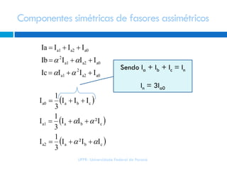 Componentes simétricas de fasores assimétricos
 
 
 cbaa2
cbaa1
cbaa0
a0a2
2
a1
a0a2a1
2
a0a2a1
II²I
3
1
I
I²II
3
1
I
III
3
1
I
IIIIc
IIIIb
IIIIa










Sendo Ia + Ib + Ic = In
In = 3Ia0
UFPR- Universidade Federal do Paraná
 