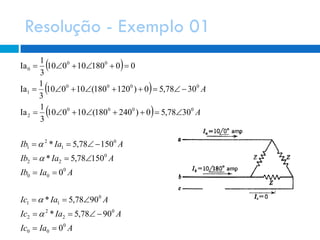 Resolução - Exemplo 01
 
 
 
AIaIc
AIaIc
AIaIc
AIaIb
AIaIb
AIaIb
A
A
0
00
0
2
2
2
0
11
0
00
0
22
0
1
2
1
0000
2
0000
1
00
0
0
0978,5*
0978,5*
0
01578,5*
01578,5*
0378,50)240180(10010
3
1
Ia
0378,50)120180(10010
3
1
Ia
0018010010
3
1
Ia













 