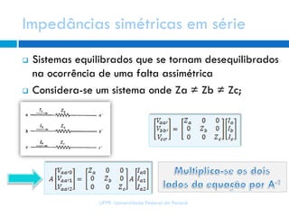 Impedâncias simétricas em série
UFPR- Universidade Federal do Paraná
 Sistemas equilibrados que se tornam desequilibrados
na ocorrência de uma falta assimétrica
 Considera-se um sistema onde Za ≠ Zb ≠ Zc;
 