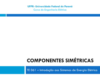 COMPONENTES SIMÉTRICAS
TE 061 – Introdução aos Sistemas de Energia Elétrica
UFPR- Universidade Federal do Paraná
Curso de Engenharia Elétrica
 