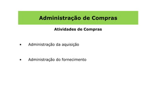 Administração de Compras

                 Atividades de Compras



•   Administração da aquisição



•   Administração do fornecimento
 