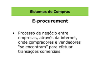 Sistemas de Compras

         E-procurement

• Processo de negócio entre
  empresas, através da internet,
  onde compradores e vendedores
  “se encontram” para efetuar
  transações comerciais
 