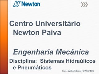 Prof.: William Xavier d’Alcântara
Centro Universitário
Newton Paiva
Engenharia Mecânica
Disciplina: Sistemas Hidraúlicos
e Pneumáticos
 