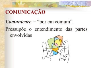 COMUNICAÇÃO
Comunicare = “por em comum”.
Pressupõe o entendimento das partes
envolvidas
 