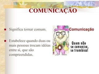 COMUNICAÇÃO
 Significa tornar comum.
 Estabelece quando duas ou
mais pessoas trocam idéias
entre si, que são
compreendidas.
 
