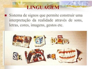 LINGUAGEM
 Sistema de signos que permite construir uma
interpretação da realidade através de sons,
letras, cores, imagens, gestos etc.
(1)
 