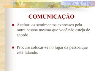 COMUNICAÇÃO
 Aceitar: os sentimentos expressos pela
outra pessoa mesmo que você não esteja de
acordo.
 Procure colocar-se no lugar da pessoa que
está falando.
 