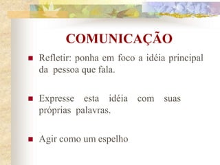 COMUNICAÇÃO
 Refletir: ponha em foco a idéia principal
da pessoa que fala.
 Expresse esta idéia com suas
próprias palavras.
 Agir como um espelho
 