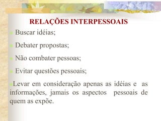 RELAÇÕES INTERPESSOAIS
 Buscar idéias;
 Debater propostas;
 Não combater pessoas;
 Evitar questões pessoais;
Levar em consideração apenas as idéias e as
informações, jamais os aspectos pessoais de
quem as expõe.
 