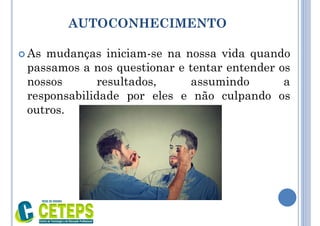 AUTOCONHECIMENTO
 As mudanças iniciam-se na nossa vida quando
passamos a nos questionar e tentar entender os
nossos resultados, assumindo a
responsabilidade por eles e não culpando os
outros.
 