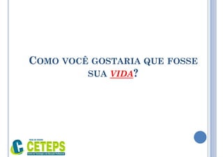 COMO VOCÊ GOSTARIA QUE FOSSE
SUA VIDA?
 