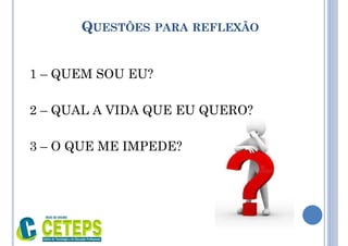 QUESTÕES PARA REFLEXÃO
1 – QUEM SOU EU?
2 – QUAL A VIDA QUE EU QUERO?
3 – O QUE ME IMPEDE?
 