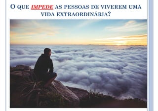 O QUE IMPEDE AS PESSOAS DE VIVEREM UMA
VIDA EXTRAORDINÁRIA?
 