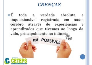 CRENÇAS
É toda a verdade absoluta e
inquestionável registrada em nosso
cérebro através de experiências e
aprendizados que tivemos ao longo da
vida, principalmente na infância.
 
